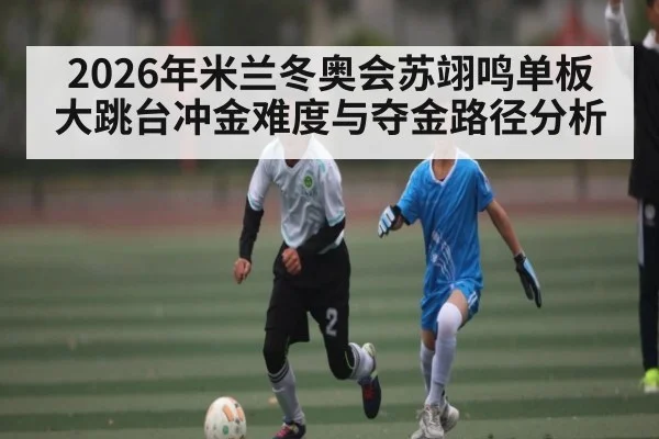 2026年米兰冬奥会苏翊鸣单板大跳台冲金难度与夺金路径分析