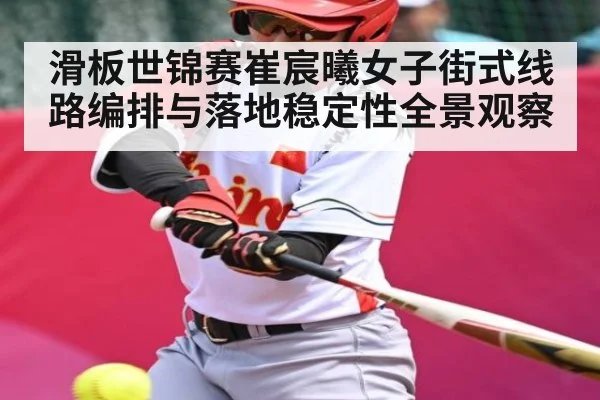 滑板世锦赛崔宸曦女子街式线路编排与落地稳定性全景观察