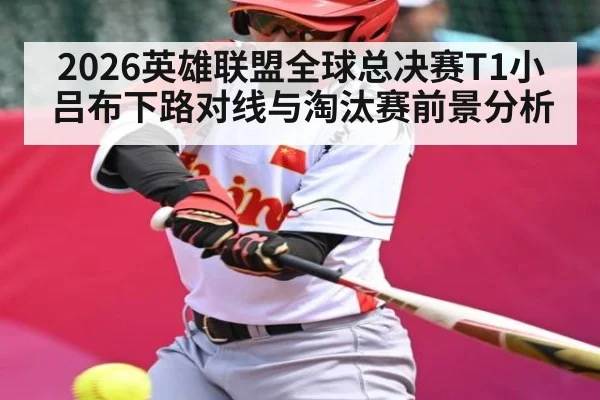 2026英雄联盟全球总决赛T1小吕布下路对线与淘汰赛前景分析